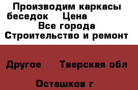 Производим каркасы беседок. › Цена ­ 22 000 - Все города Строительство и ремонт » Другое   . Тверская обл.,Осташков г.